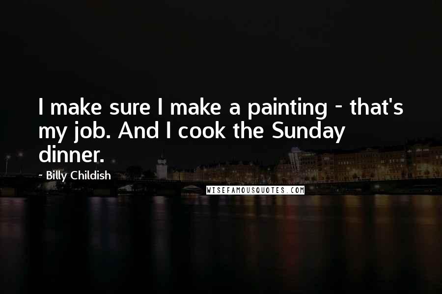 Billy Childish Quotes: I make sure I make a painting - that's my job. And I cook the Sunday dinner.