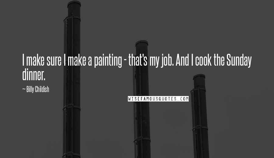Billy Childish Quotes: I make sure I make a painting - that's my job. And I cook the Sunday dinner.