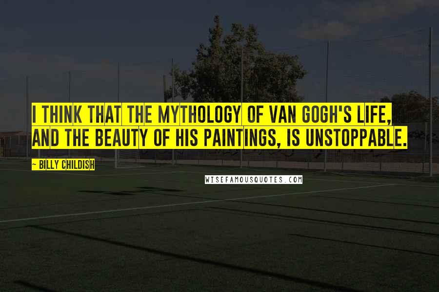 Billy Childish Quotes: I think that the mythology of Van Gogh's life, and the beauty of his paintings, is unstoppable.