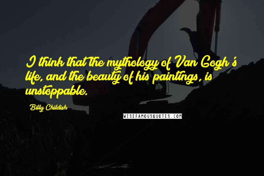 Billy Childish Quotes: I think that the mythology of Van Gogh's life, and the beauty of his paintings, is unstoppable.