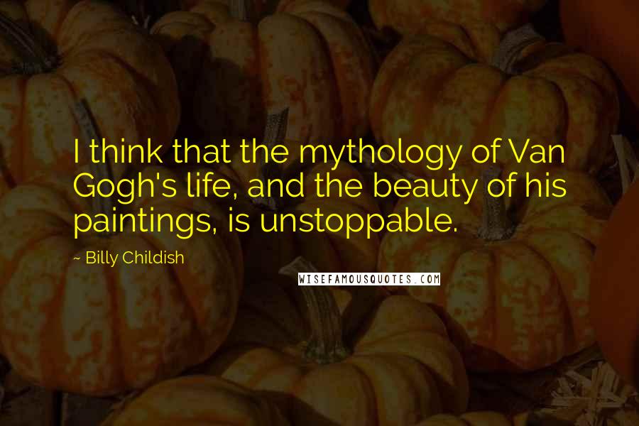 Billy Childish Quotes: I think that the mythology of Van Gogh's life, and the beauty of his paintings, is unstoppable.