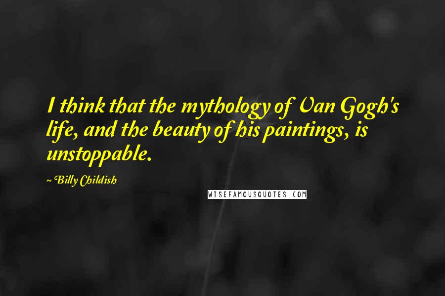 Billy Childish Quotes: I think that the mythology of Van Gogh's life, and the beauty of his paintings, is unstoppable.