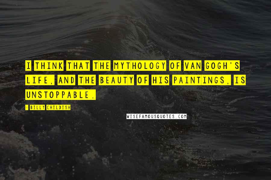 Billy Childish Quotes: I think that the mythology of Van Gogh's life, and the beauty of his paintings, is unstoppable.