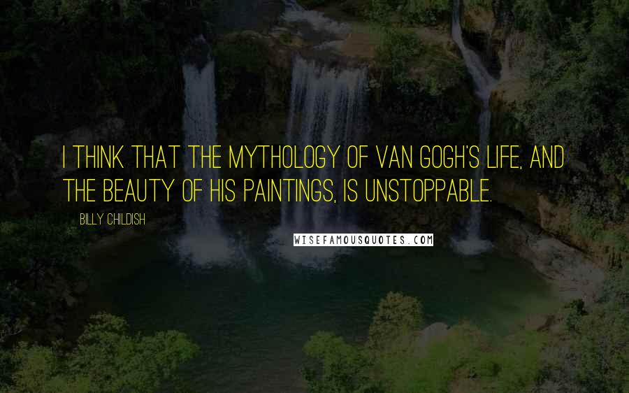 Billy Childish Quotes: I think that the mythology of Van Gogh's life, and the beauty of his paintings, is unstoppable.