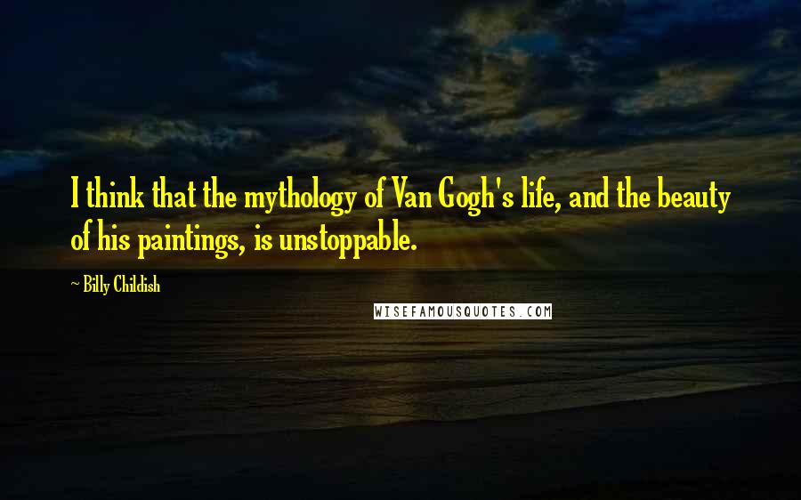 Billy Childish Quotes: I think that the mythology of Van Gogh's life, and the beauty of his paintings, is unstoppable.