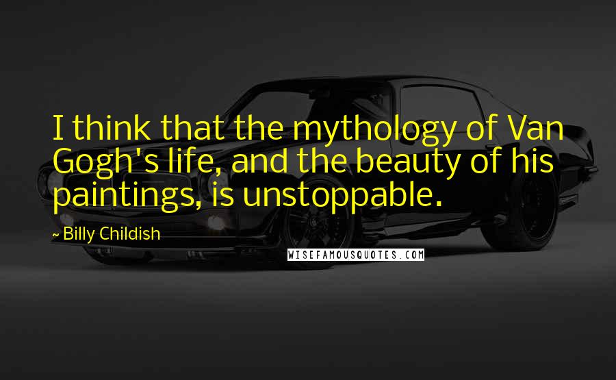 Billy Childish Quotes: I think that the mythology of Van Gogh's life, and the beauty of his paintings, is unstoppable.