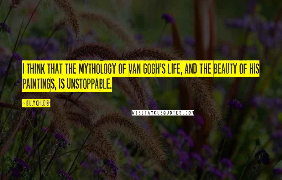 Billy Childish Quotes: I think that the mythology of Van Gogh's life, and the beauty of his paintings, is unstoppable.