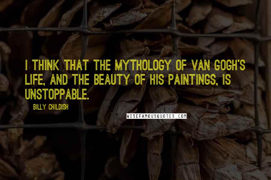 Billy Childish Quotes: I think that the mythology of Van Gogh's life, and the beauty of his paintings, is unstoppable.