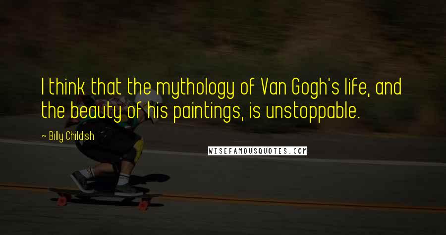 Billy Childish Quotes: I think that the mythology of Van Gogh's life, and the beauty of his paintings, is unstoppable.