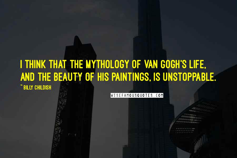 Billy Childish Quotes: I think that the mythology of Van Gogh's life, and the beauty of his paintings, is unstoppable.