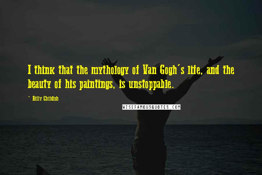 Billy Childish Quotes: I think that the mythology of Van Gogh's life, and the beauty of his paintings, is unstoppable.