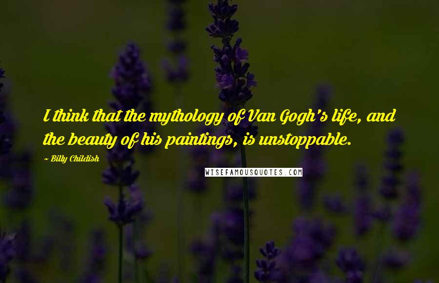Billy Childish Quotes: I think that the mythology of Van Gogh's life, and the beauty of his paintings, is unstoppable.