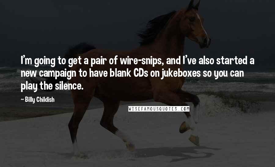 Billy Childish Quotes: I'm going to get a pair of wire-snips, and I've also started a new campaign to have blank CDs on jukeboxes so you can play the silence.