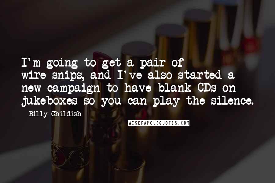 Billy Childish Quotes: I'm going to get a pair of wire-snips, and I've also started a new campaign to have blank CDs on jukeboxes so you can play the silence.
