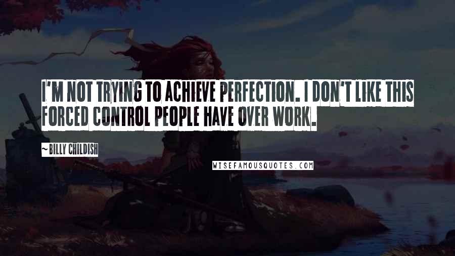 Billy Childish Quotes: I'm not trying to achieve perfection. I don't like this forced control people have over work.