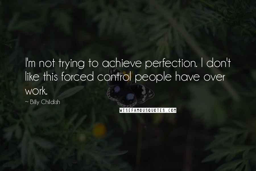 Billy Childish Quotes: I'm not trying to achieve perfection. I don't like this forced control people have over work.