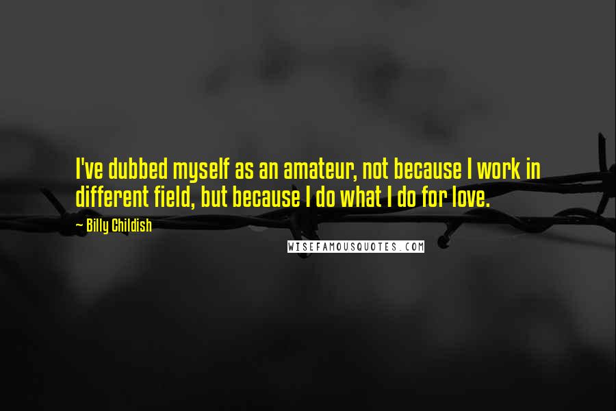 Billy Childish Quotes: I've dubbed myself as an amateur, not because I work in different field, but because I do what I do for love.