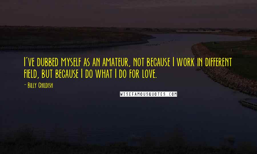 Billy Childish Quotes: I've dubbed myself as an amateur, not because I work in different field, but because I do what I do for love.