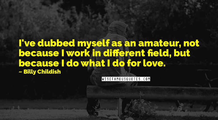 Billy Childish Quotes: I've dubbed myself as an amateur, not because I work in different field, but because I do what I do for love.