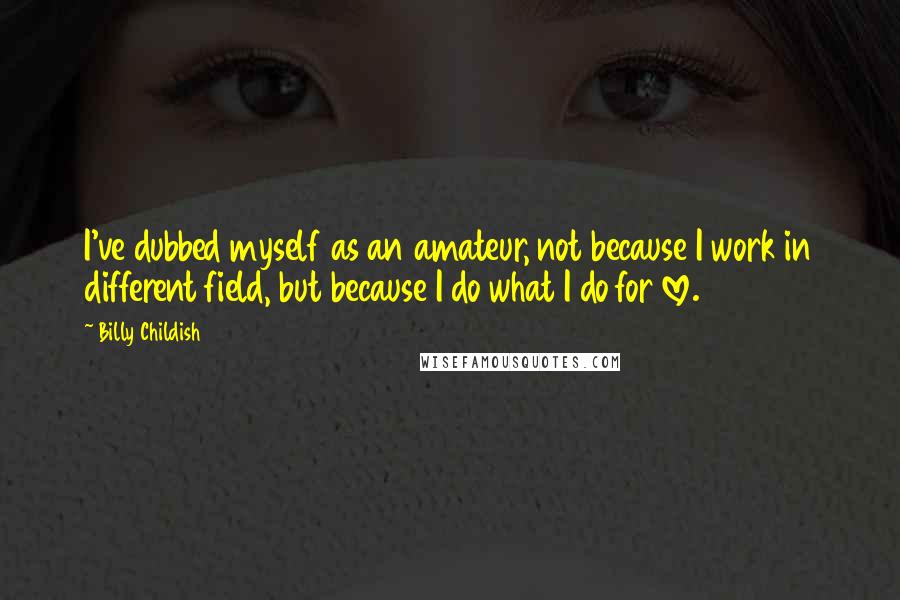 Billy Childish Quotes: I've dubbed myself as an amateur, not because I work in different field, but because I do what I do for love.
