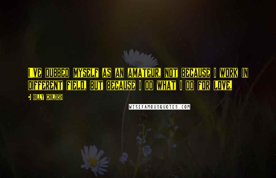 Billy Childish Quotes: I've dubbed myself as an amateur, not because I work in different field, but because I do what I do for love.