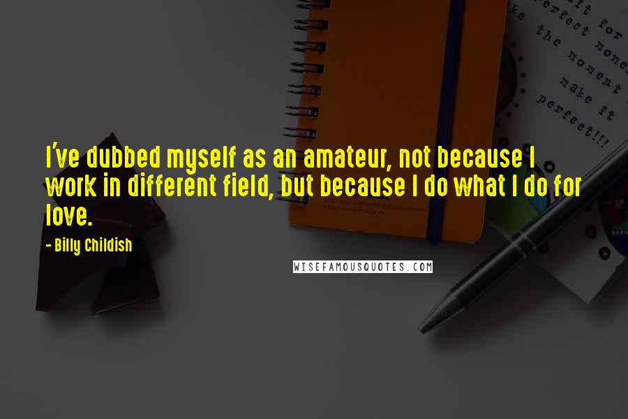 Billy Childish Quotes: I've dubbed myself as an amateur, not because I work in different field, but because I do what I do for love.