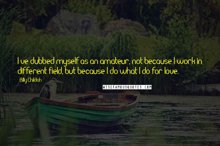 Billy Childish Quotes: I've dubbed myself as an amateur, not because I work in different field, but because I do what I do for love.