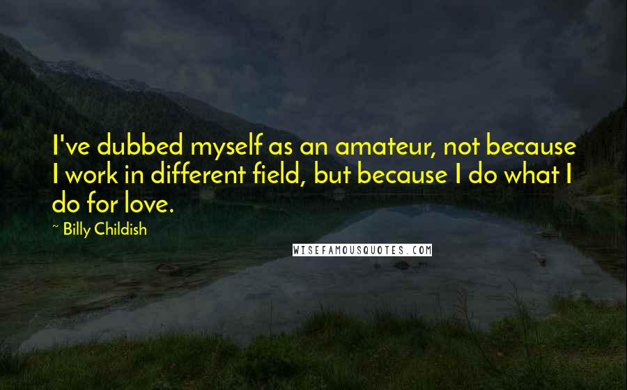 Billy Childish Quotes: I've dubbed myself as an amateur, not because I work in different field, but because I do what I do for love.