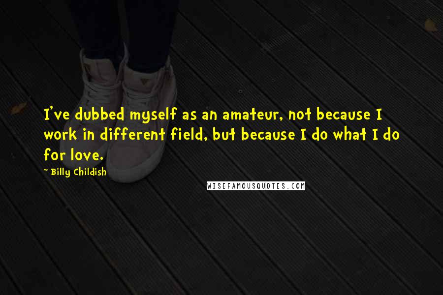 Billy Childish Quotes: I've dubbed myself as an amateur, not because I work in different field, but because I do what I do for love.
