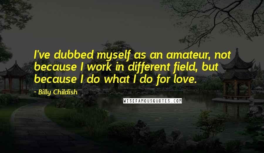 Billy Childish Quotes: I've dubbed myself as an amateur, not because I work in different field, but because I do what I do for love.