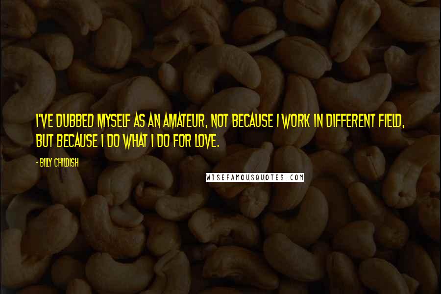 Billy Childish Quotes: I've dubbed myself as an amateur, not because I work in different field, but because I do what I do for love.