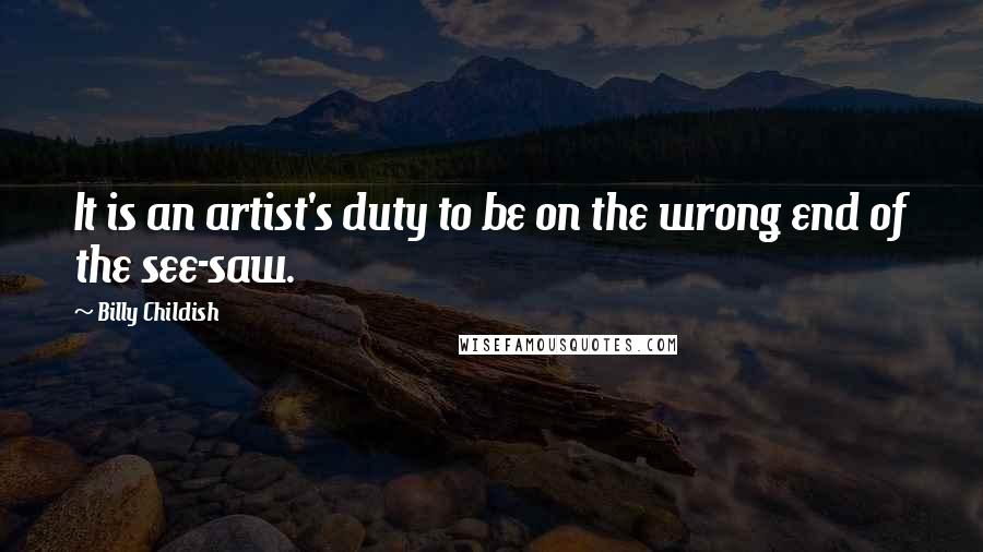 Billy Childish Quotes: It is an artist's duty to be on the wrong end of the see-saw.