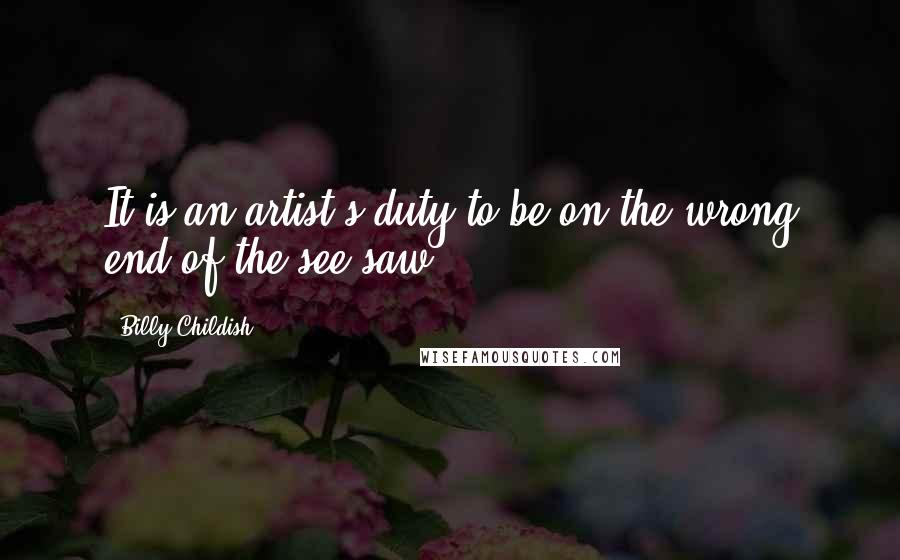 Billy Childish Quotes: It is an artist's duty to be on the wrong end of the see-saw.