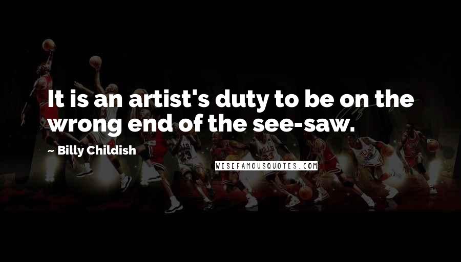 Billy Childish Quotes: It is an artist's duty to be on the wrong end of the see-saw.