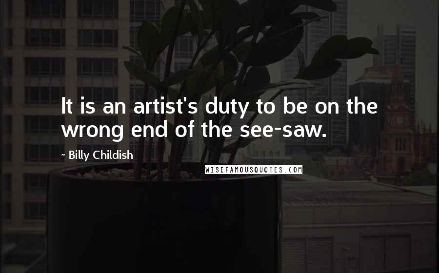 Billy Childish Quotes: It is an artist's duty to be on the wrong end of the see-saw.