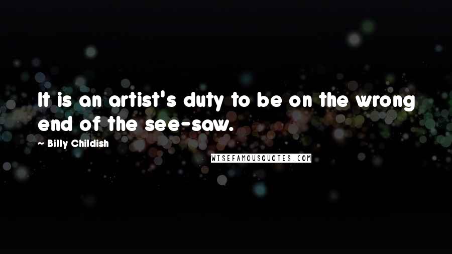 Billy Childish Quotes: It is an artist's duty to be on the wrong end of the see-saw.