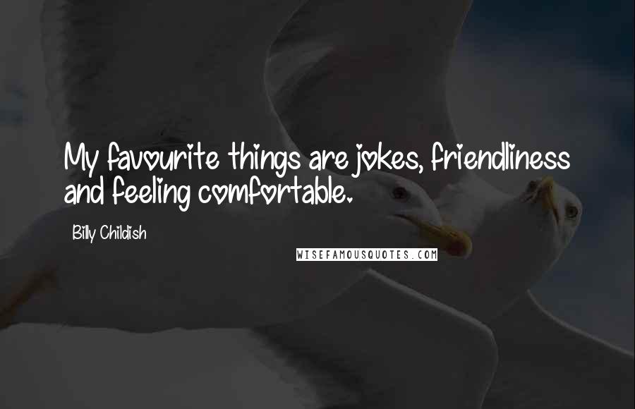 Billy Childish Quotes: My favourite things are jokes, friendliness and feeling comfortable.