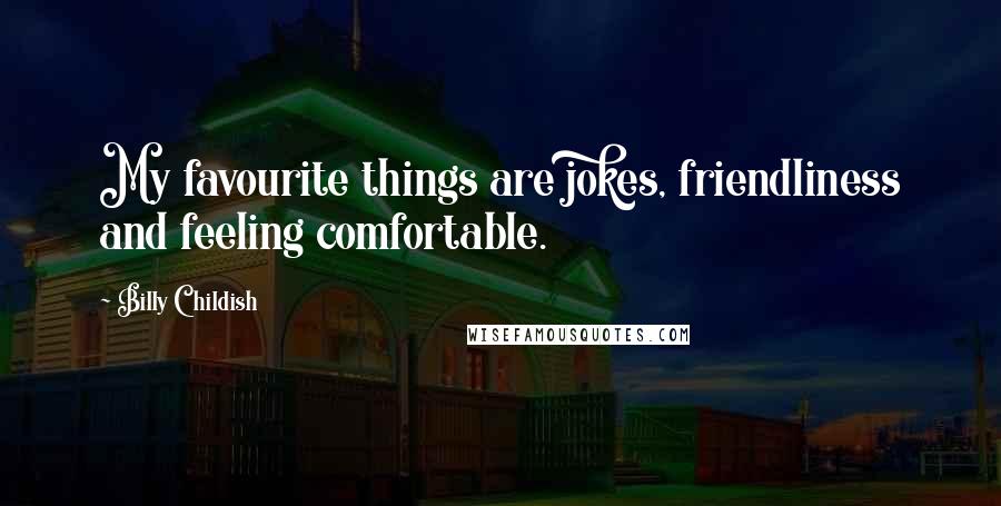 Billy Childish Quotes: My favourite things are jokes, friendliness and feeling comfortable.