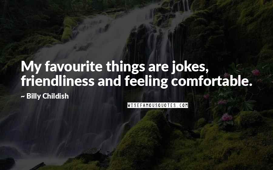 Billy Childish Quotes: My favourite things are jokes, friendliness and feeling comfortable.