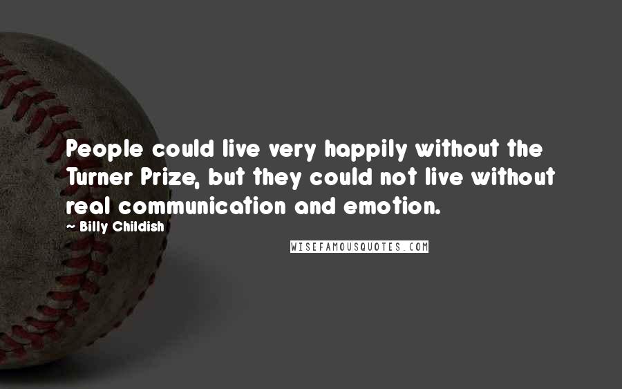 Billy Childish Quotes: People could live very happily without the Turner Prize, but they could not live without real communication and emotion.