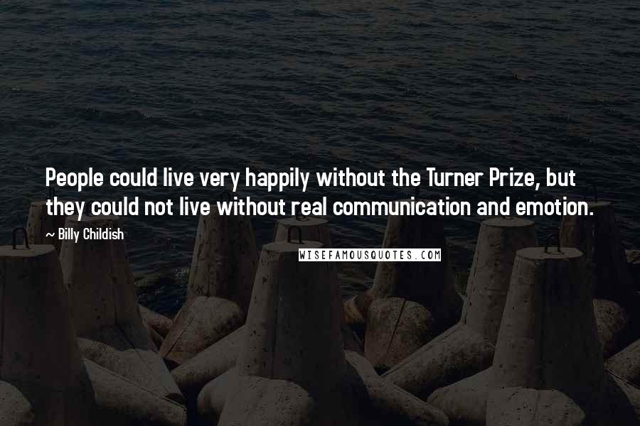 Billy Childish Quotes: People could live very happily without the Turner Prize, but they could not live without real communication and emotion.