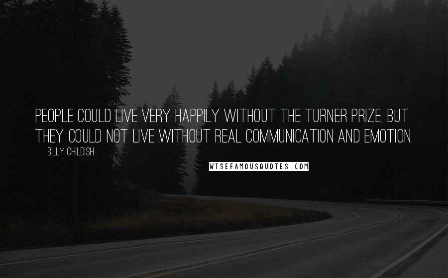 Billy Childish Quotes: People could live very happily without the Turner Prize, but they could not live without real communication and emotion.