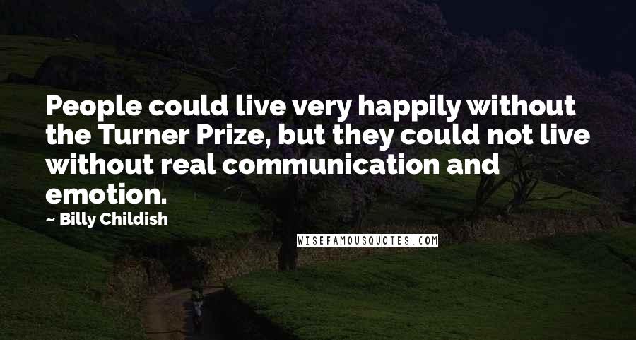 Billy Childish Quotes: People could live very happily without the Turner Prize, but they could not live without real communication and emotion.
