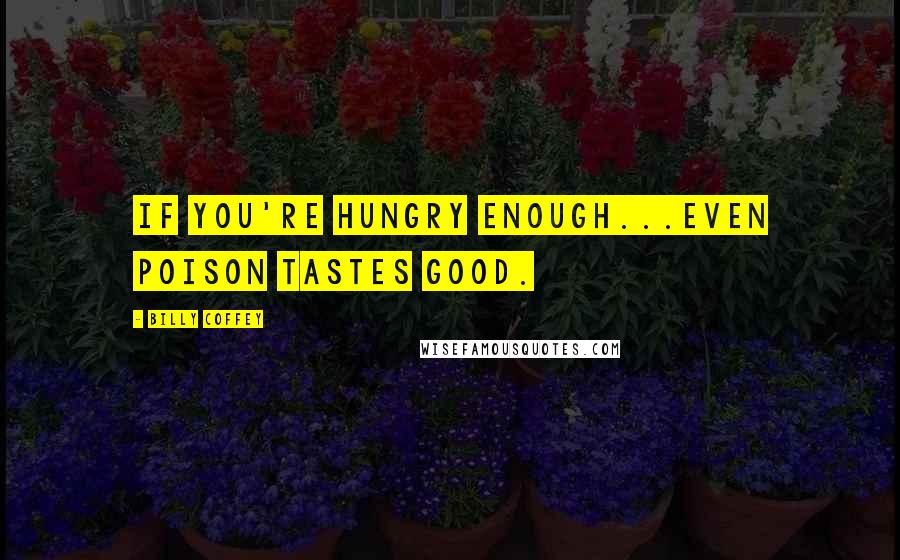 Billy Coffey Quotes: If you're hungry enough...even poison tastes good.