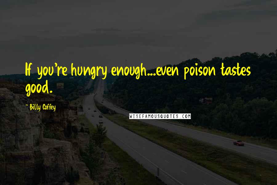 Billy Coffey Quotes: If you're hungry enough...even poison tastes good.