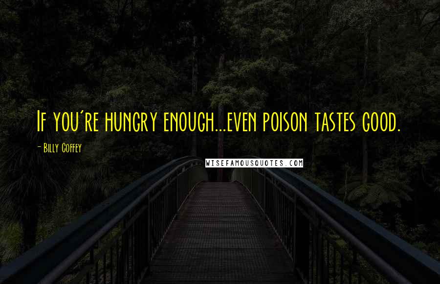 Billy Coffey Quotes: If you're hungry enough...even poison tastes good.