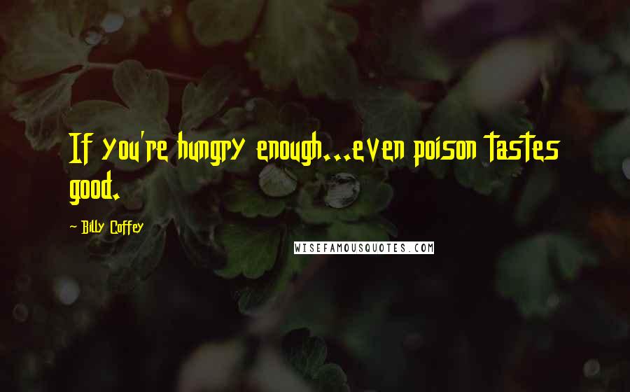 Billy Coffey Quotes: If you're hungry enough...even poison tastes good.