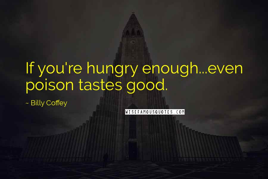 Billy Coffey Quotes: If you're hungry enough...even poison tastes good.