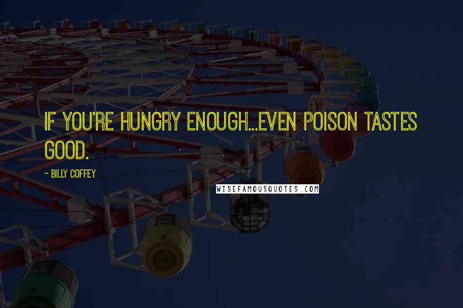 Billy Coffey Quotes: If you're hungry enough...even poison tastes good.