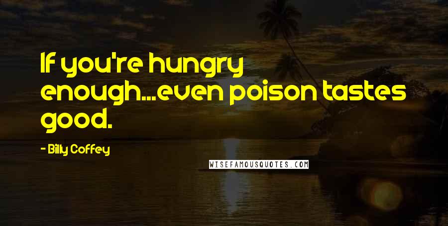 Billy Coffey Quotes: If you're hungry enough...even poison tastes good.